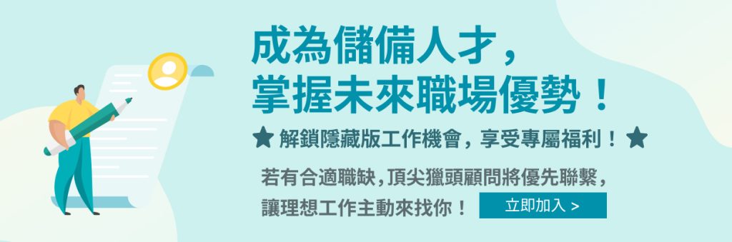 成為儲備人才，掌握未來職場優勢!解鎖隱藏版工作機會，享受專屬福利!若有合適職缺，頂尖獵頭顧問將優先聯繫，讓理想工作主動來找你!